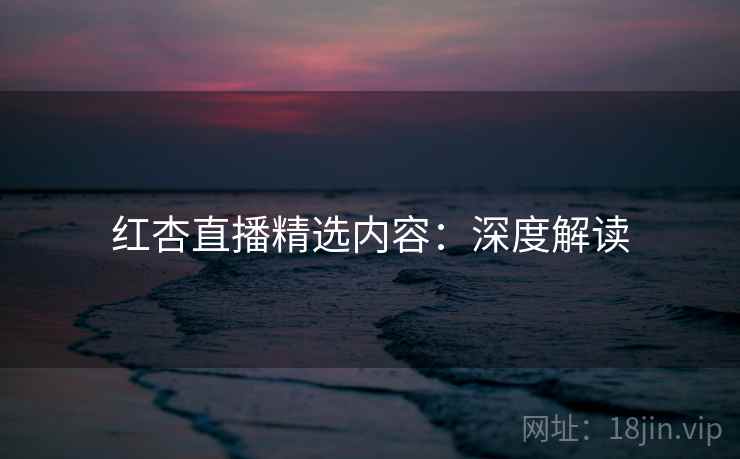 红杏直播精选内容：深度解读  第2张