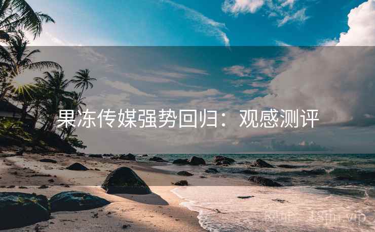 果冻传媒强势回归：观感测评