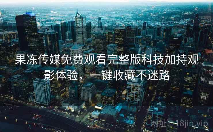 果冻传媒免费观看完整版科技加持观影体验，一键收藏不迷路  第1张