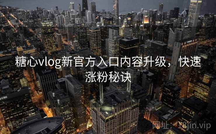 糖心vlog新官方入口内容升级,快速涨粉秘诀