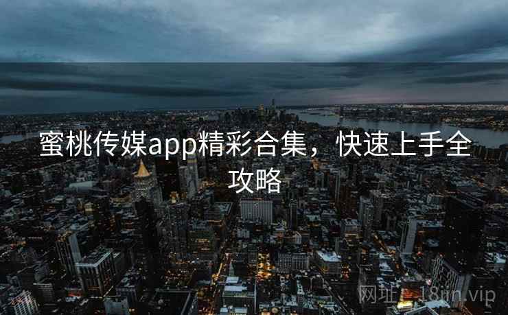 蜜桃传媒app精彩合集，快速上手全攻略
