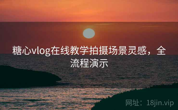 糖心vlog在线教学拍摄场景灵感，全流程演示