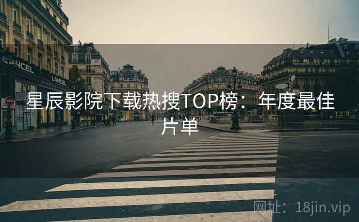 星辰影院下载热搜TOP榜：年度最佳片单