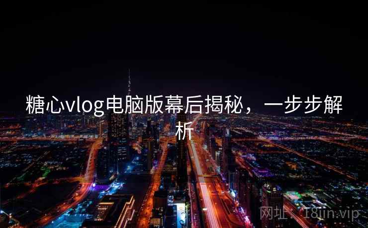 糖心vlog电脑版幕后揭秘，一步步解析