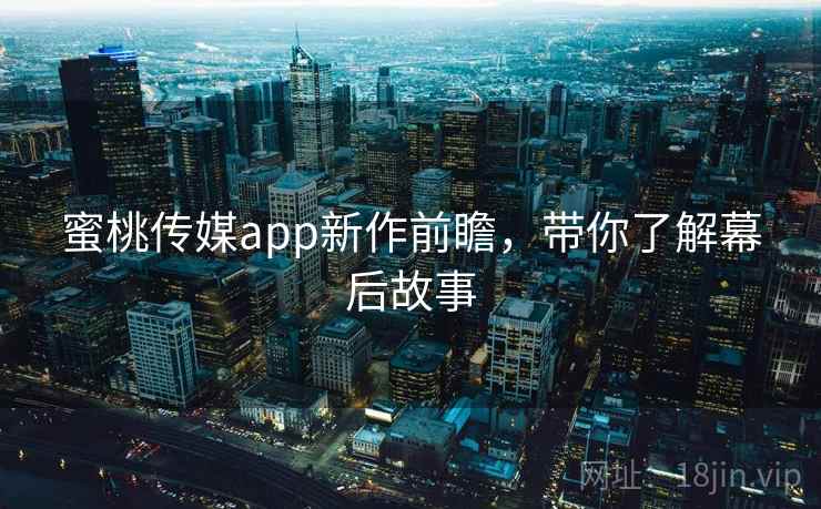 蜜桃传媒app新作前瞻，带你了解幕后故事