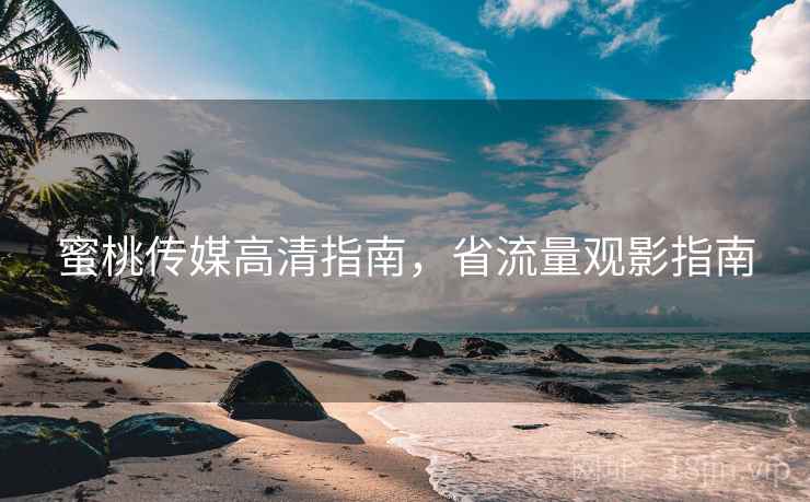 蜜桃传媒高清指南，省流量观影指南