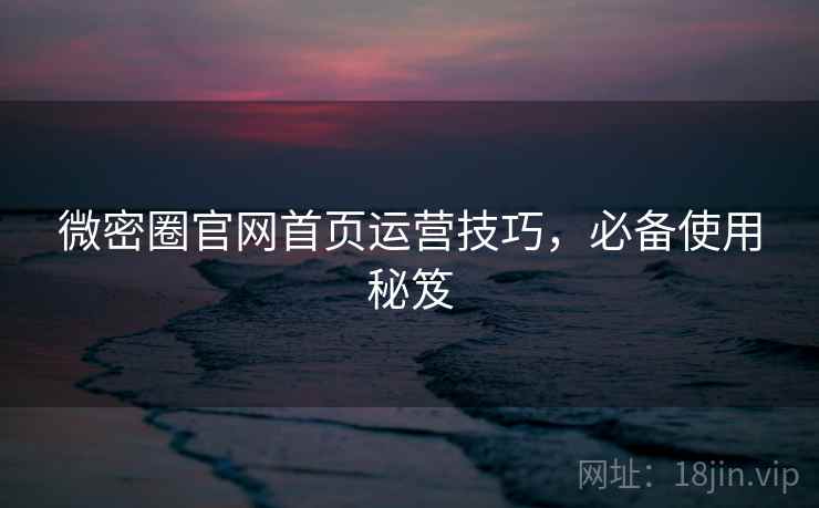 微密圈官网首页运营技巧,必备使用秘笈