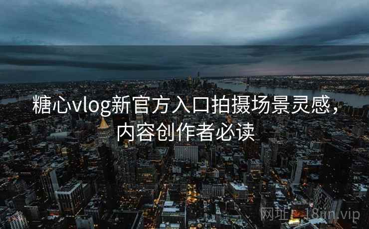 糖心vlog新官方入口拍摄场景灵感,内容创作者必读
