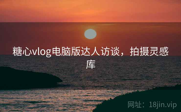 糖心vlog电脑版达人访谈，拍摄灵感库