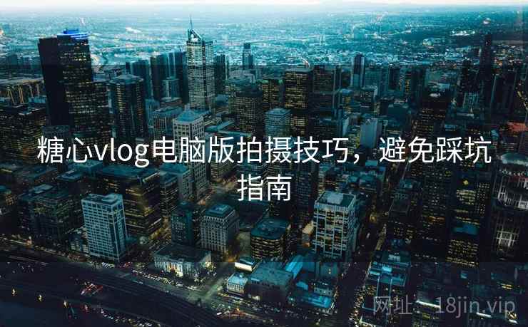 糖心vlog电脑版拍摄技巧，避免踩坑指南