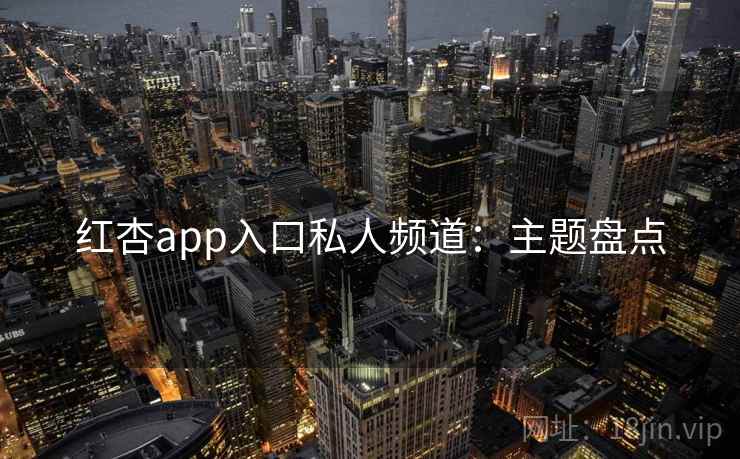 红杏app入口私人频道：主题盘点