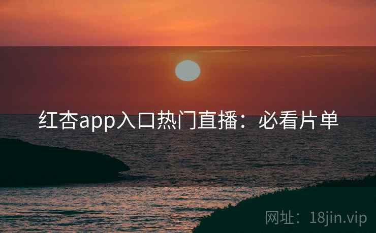 红杏app入口热门直播：必看片单