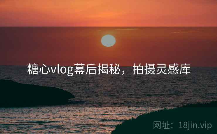 糖心vlog幕后揭秘，拍摄灵感库