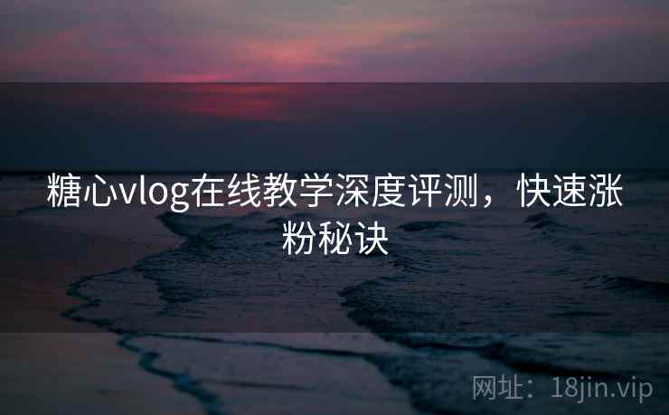 糖心vlog在线教学深度评测，快速涨粉秘诀