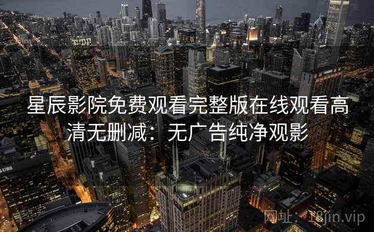 星辰影院免费观看完整版在线观看高清无删减：无广告纯净观影
