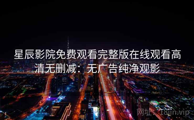 星辰影院免费观看完整版在线观看高清无删减：无广告纯净观影