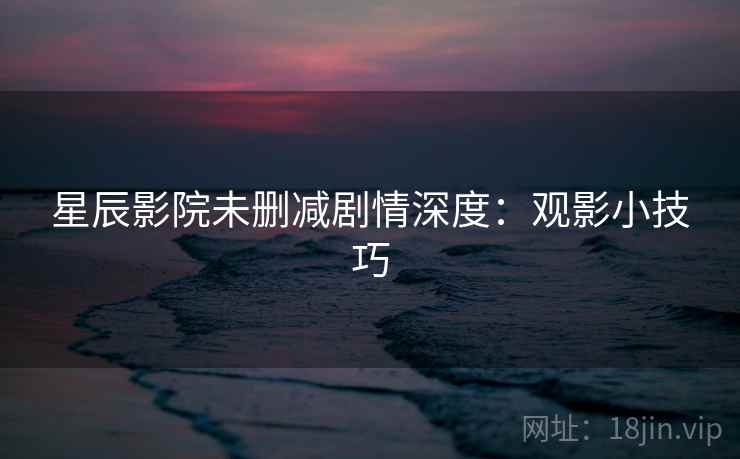 星辰影院未删减剧情深度：观影小技巧
