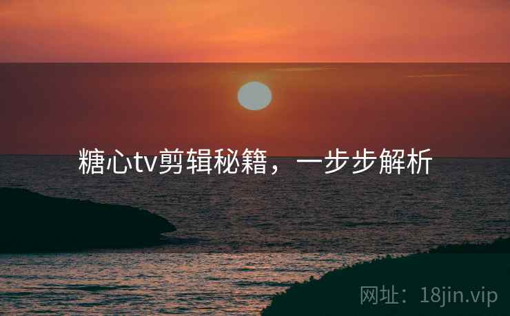 糖心tv剪辑秘籍，一步步解析