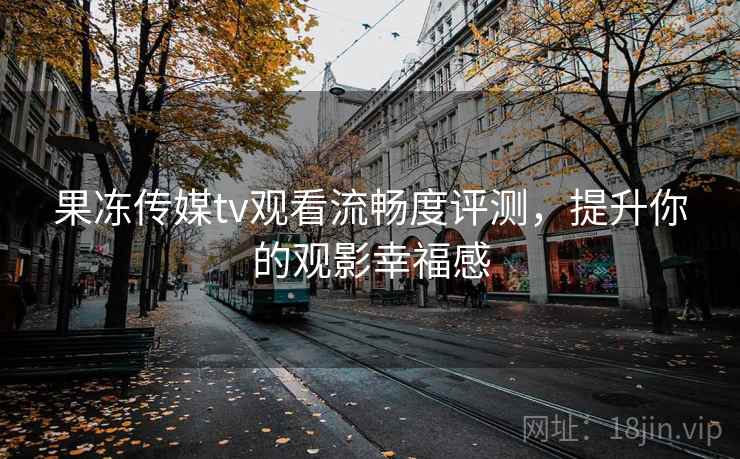 果冻传媒tv观看流畅度评测，提升你的观影幸福感