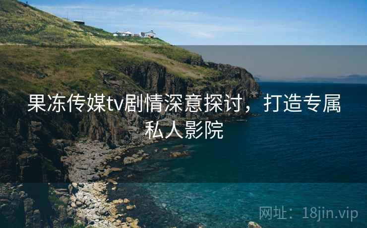 果冻传媒tv剧情深意探讨，打造专属私人影院