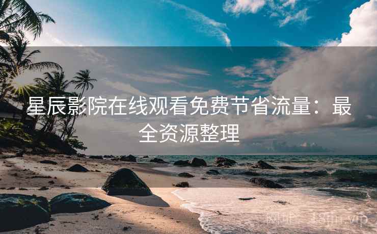 星辰影院在线观看免费节省流量：最全资源整理