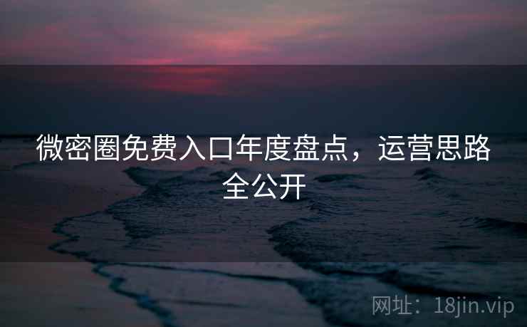 微密圈免费入口年度盘点，运营思路全公开