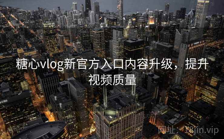 糖心vlog新官方入口内容升级，提升视频质量