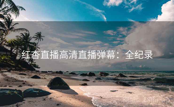 红杏直播高清直播弹幕:全纪录