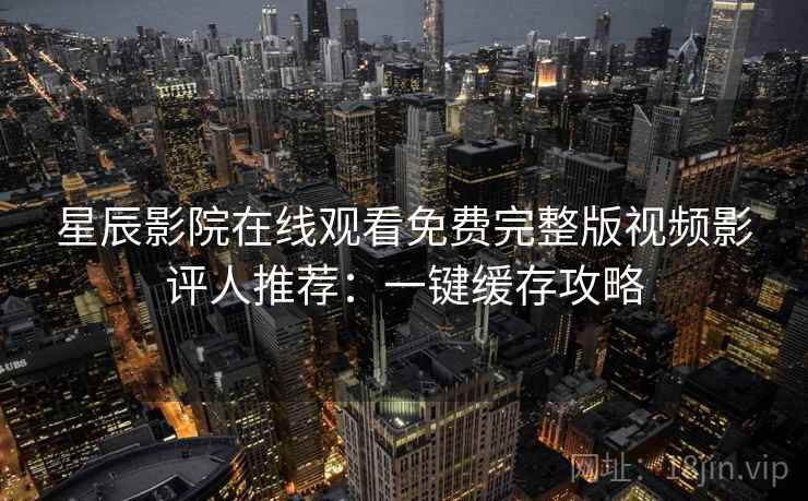 星辰影院在线观看免费完整版视频影评人推荐:一键缓存攻略