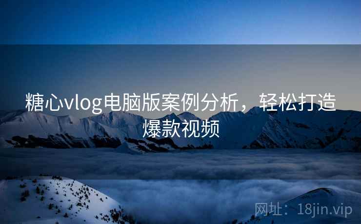 糖心vlog电脑版案例分析，轻松打造爆款视频